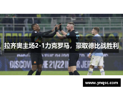 拉齐奥主场2-1力克罗马，豪取德比战胜利